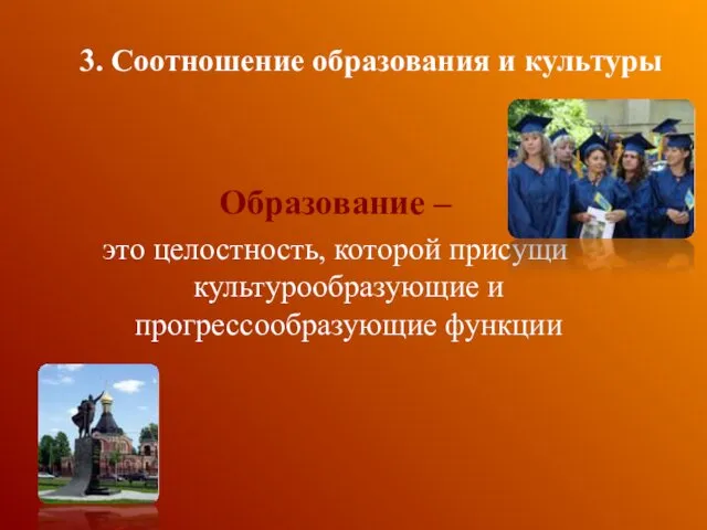 Образование – это целостность, которой присущи культурообразующие и прогрессообразующие функции 3. Соотношение образования и культуры