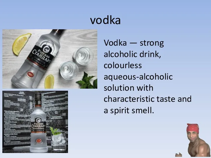 vodka Vodka — strong alcoholic drink, colourless aqueous-alcoholic solution with characteristic taste and a spirit smell.