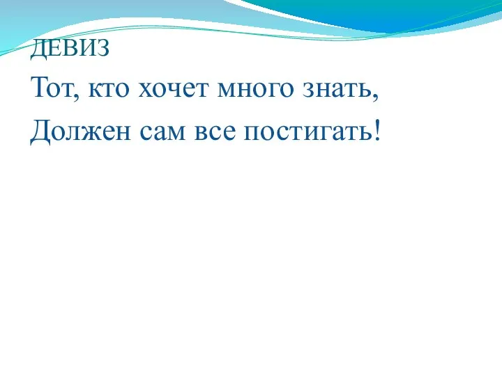 ДЕВИЗ Тот, кто хочет много знать, Должен сам все постигать!