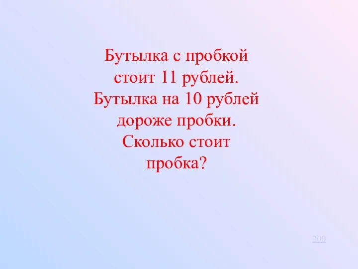 Бутылка с пробкой стоит 11 рублей. Бутылка на 10 рублей дороже пробки. Сколько стоит пробка? 200