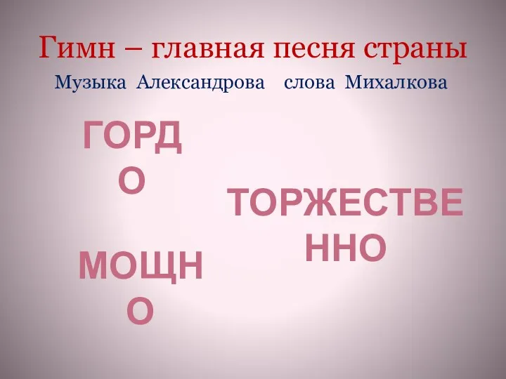 Гимн – главная песня страны МОЩНО Музыка Александрова слова Михалкова ГОРДО ТОРЖЕСТВЕННО