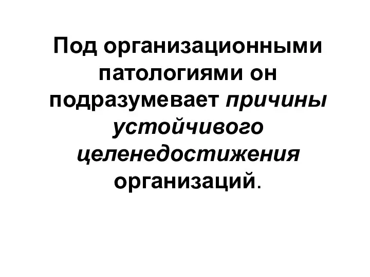 Под организационными патологиями он подразумевает причины устойчивого целенедостижения организаций.