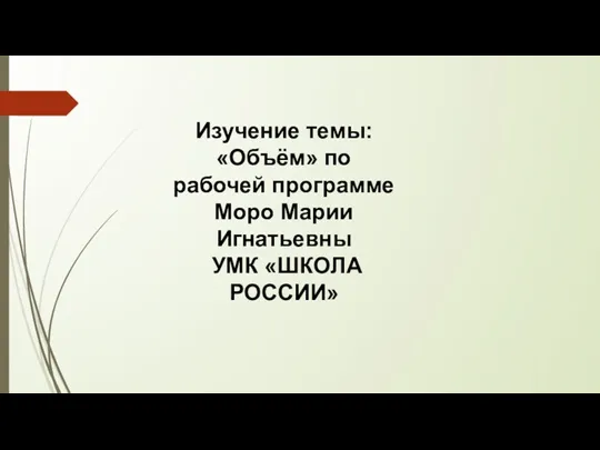 Изучение темы: «Объём» по рабочей программе Моро Марии Игнатьевны УМК «ШКОЛА РОССИИ»