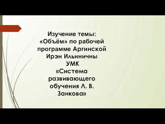 Изучение темы: «Объём» по рабочей программе Аргинской Ирэн Ильиничны УМК «Система развивающего обучения Л. В. Занкова»