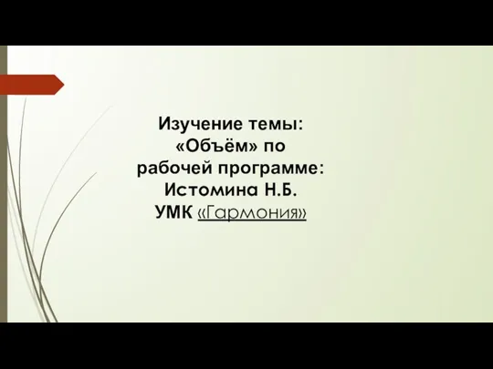 Изучение темы: «Объём» по рабочей программе: Истомина Н.Б. УМК «Гармония»