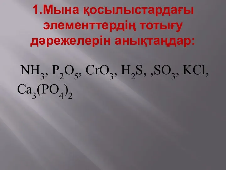 1.Мына қосылыстардағы элементтердің тотығу дәрежелерін анықтаңдар: NH3, P2O5, CrO3, H2S, ,SO3, KCl, Ca3(PO4)2