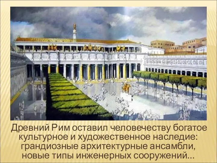 Древний Рим оставил человечеству богатое культурное и художественное наследие: грандиозные архитектурные ансамбли, новые типы инженерных сооружений…