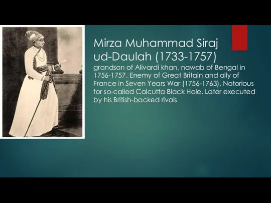 Mirza Muhammad Siraj ud-Daulah (1733-1757) grandson of Alivardi khan, nawab of Bengal in