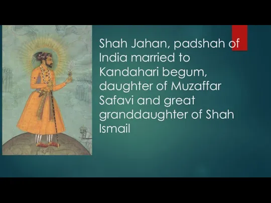 Shah Jahan, padshah of India married to Kandahari begum, daughter of Muzaffar Safavi