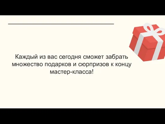 Каждый из вас сегодня сможет забрать множество подарков и сюрпризов к концу мастер-класса!