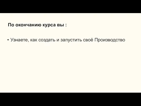 По окончанию курса вы : Узнаете, как создать и запустить своё Производство