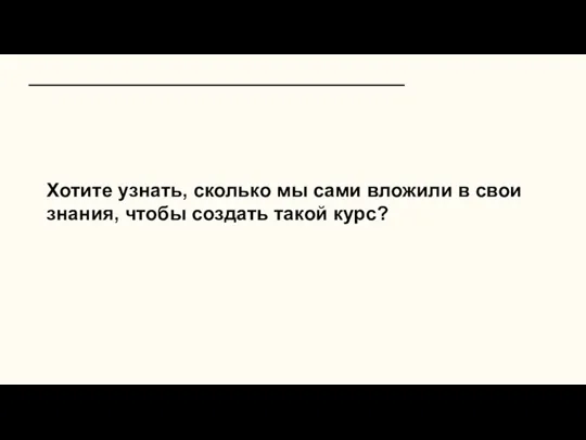 Хотите узнать, сколько мы сами вложили в свои знания, чтобы создать такой курс?