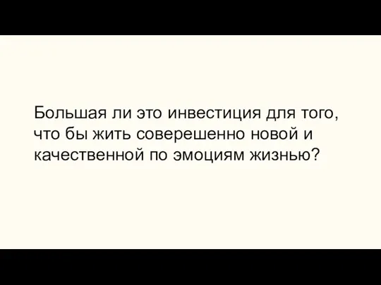 Большая ли это инвестиция для того, что бы жить соверешенно новой и качественной по эмоциям жизнью?