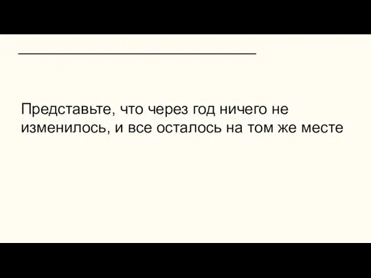 Представьте, что через год ничего не изменилось, и все осталось на том же месте