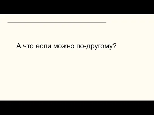 А что если можно по-другому?