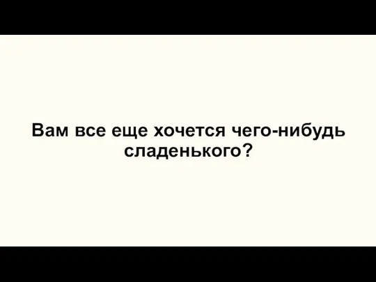 Вам все еще хочется чего-нибудь сладенького?