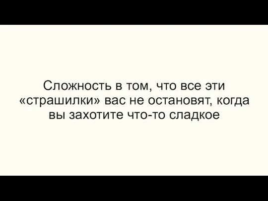 Сложность в том, что все эти «страшилки» вас не остановят, когда вы захотите что-то сладкое