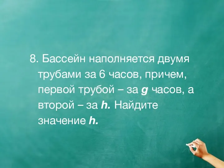 8. Бассейн наполняется двумя трубами за 6 часов, причем, первой