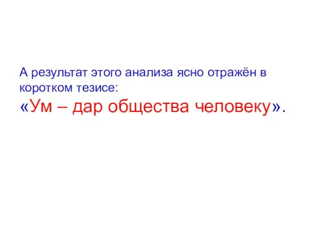 А результат этого анализа ясно отражён в коротком тезисе: «Ум – дар общества человеку».