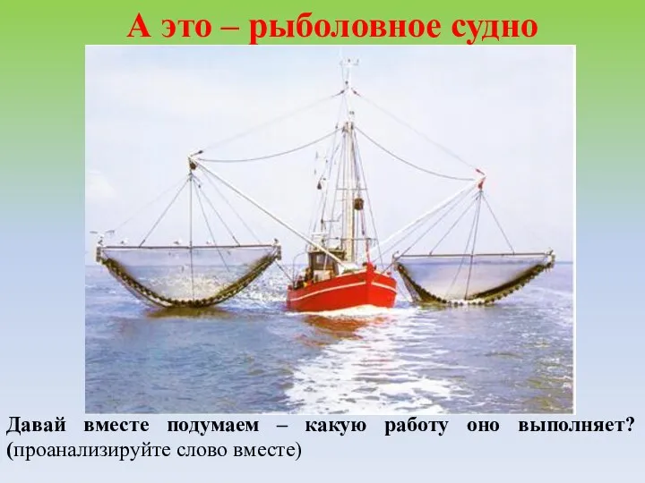 А это – рыболовное судно Давай вместе подумаем – какую работу оно выполняет? (проанализируйте слово вместе)