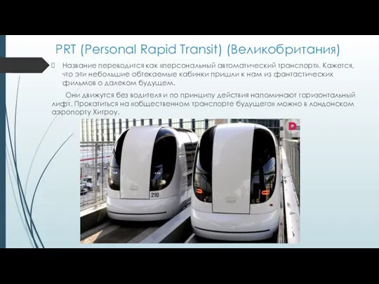 PRT (Personal Rapid Transit) (Великобритания) Название переводится как «персональный автоматический транспорт». Кажется, что