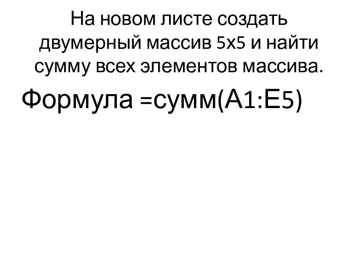 На новом листе создать двумерный массив 5х5 и найти сумму всех элементов массива. Формула =сумм(А1:Е5)