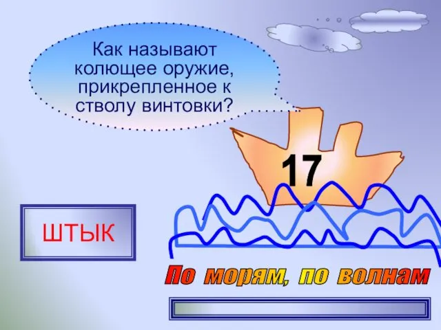 17 Как называют колющее оружие, прикрепленное к стволу винтовки? ШТЫК По морям, по волнам