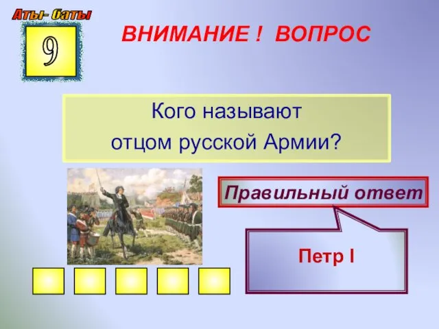 ВНИМАНИЕ ! ВОПРОС Кого называют отцом русской Армии? 9 Правильный ответ Петр I Аты- баты