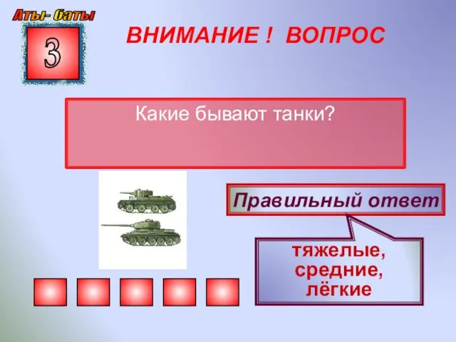 ВНИМАНИЕ ! ВОПРОС Какие бывают танки? 3 Правильный ответ тяжелые, средние, лёгкие Аты- баты