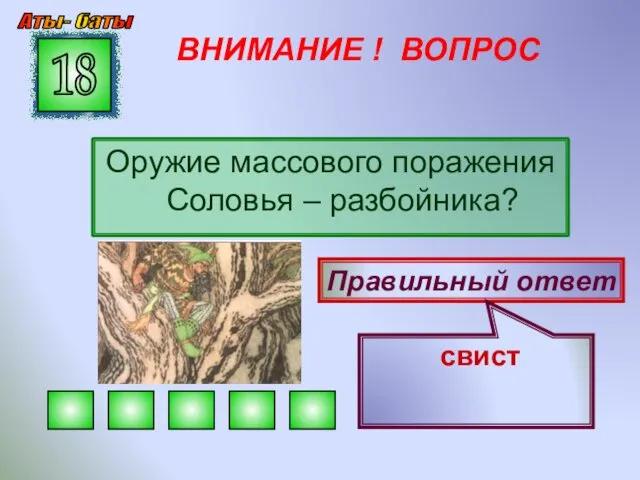 ВНИМАНИЕ ! ВОПРОС Оружие массового поражения Соловья – разбойника? 18 Правильный ответ свист Аты- баты