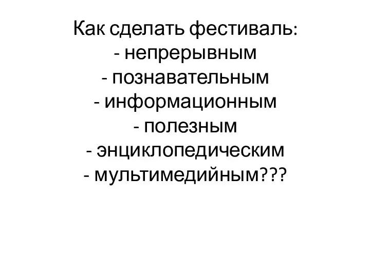 Как сделать фестиваль: - непрерывным - познавательным - информационным - полезным - энциклопедическим - мультимедийным???