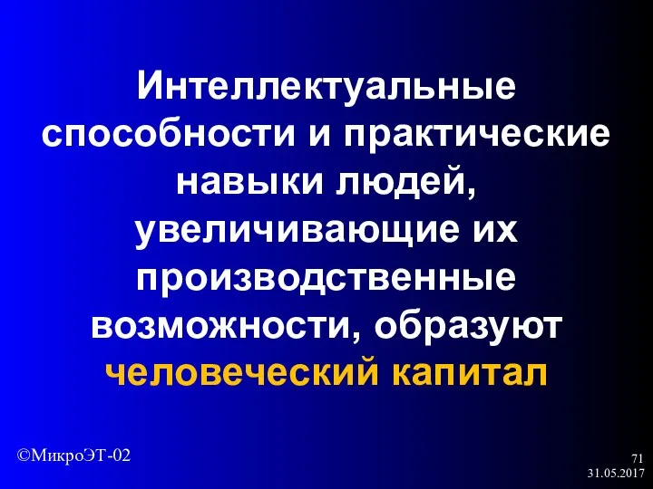 31.05.2017 Интеллектуальные способности и практические навыки людей, увеличивающие их производственные возможности, образуют человеческий капитал ©МикроЭТ-02