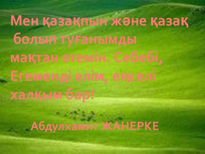 Мен қазақпын және қазақ болып туғанымды мақтан етемін. Себебі, Егеменді елім, еңселі халқым бар! Абдулхамит ЖАНЕРКЕ