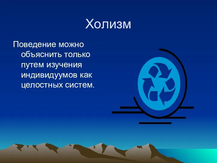 Холизм Поведение можно объяснить только путем изучения индивидуумов как целостных систем.