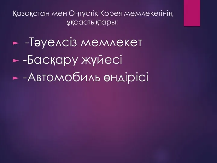 Қазақстан мен Оңтүстік Корея мемлекетінің ұқсастықтары: -Тәуелсіз мемлекет -Басқару жүйесі -Автомобиль өндірісі