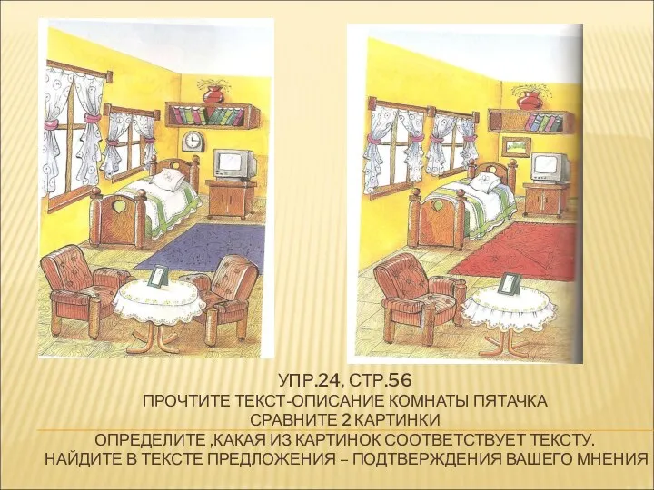 УПР.24, СТР.56 ПРОЧТИТЕ ТЕКСТ-ОПИСАНИЕ КОМНАТЫ ПЯТАЧКА СРАВНИТЕ 2 КАРТИНКИ ОПРЕДЕЛИТЕ