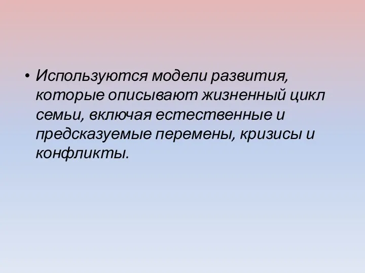 Используются модели развития, которые описывают жизненный цикл семьи, включая естественные и предсказуемые перемены, кризисы и конфликты.