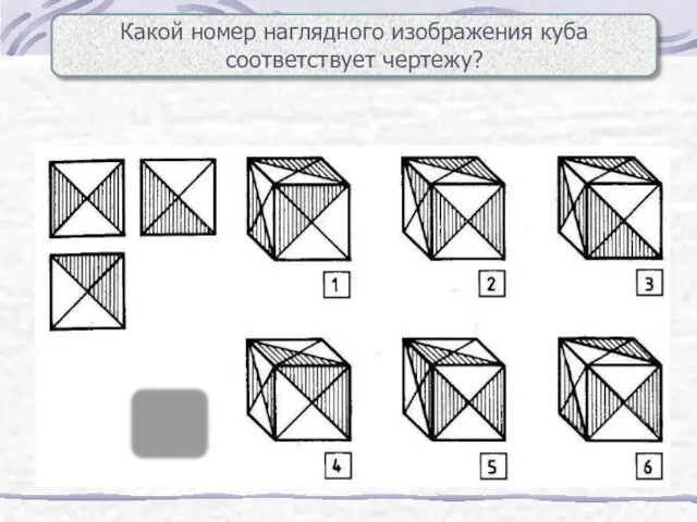 Какой номер наглядного изображения куба соответствует чертежу? 6