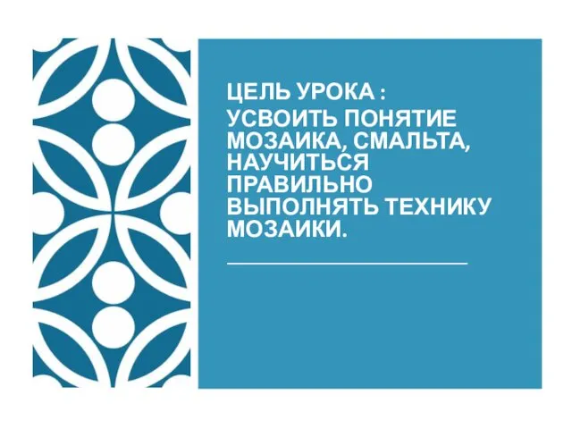 ЦЕЛЬ УРОКА : УСВОИТЬ ПОНЯТИЕ МОЗАИКА, СМАЛЬТА, НАУЧИТЬСЯ ПРАВИЛЬНО ВЫПОЛНЯТЬ ТЕХНИКУ МОЗАИКИ.