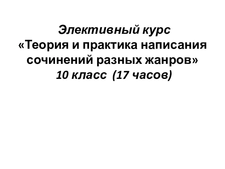 Элективный курс «Теория и практика написания сочинений разных жанров» 10 класс (17 часов)