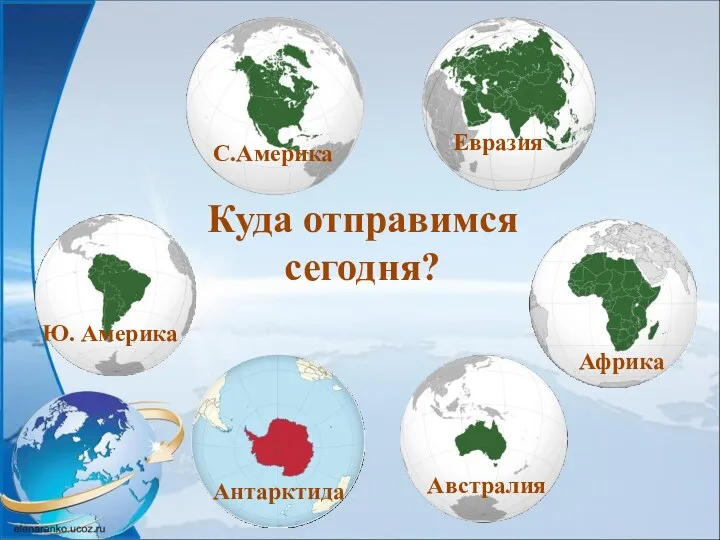 Австралия Антарктида Африка Ю. Америка Куда отправимся сегодня? С.Америка Евразия