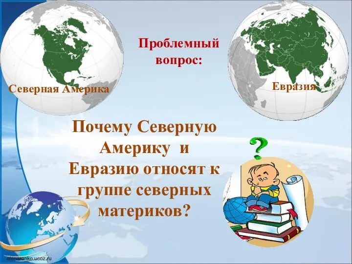 Почему Северную Америку и Евразию относят к группе северных материков? Проблемный вопрос: Северная Америка Евразия