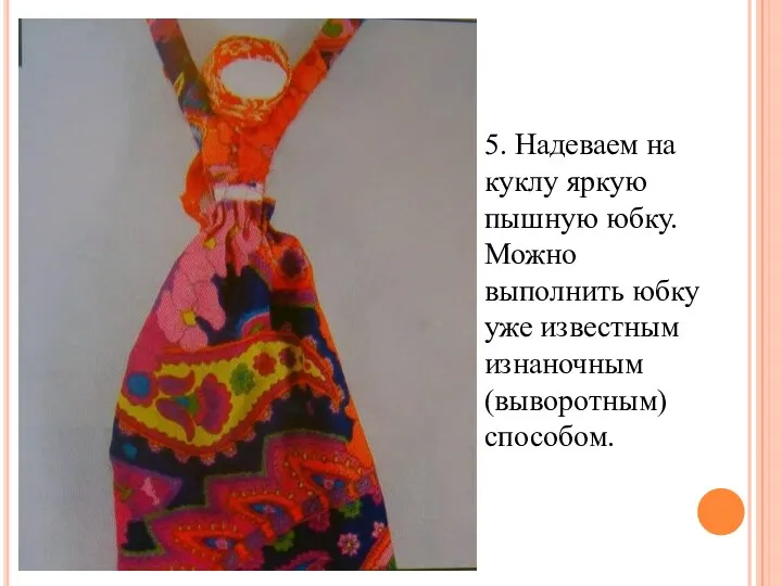 5. Надеваем на куклу яркую пышную юбку. Можно выполнить юбку уже известным изнаночным (выворотным) способом.