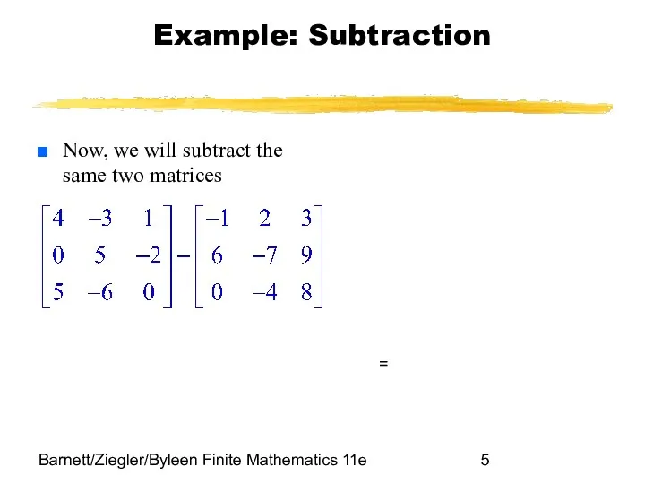 Barnett/Ziegler/Byleen Finite Mathematics 11e Example: Subtraction Now, we will subtract the same two matrices =
