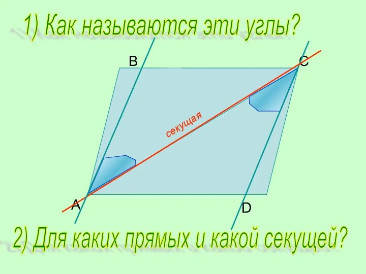 B C D A 1) Как называются эти углы? 2) Для каких прямых и какой секущей?