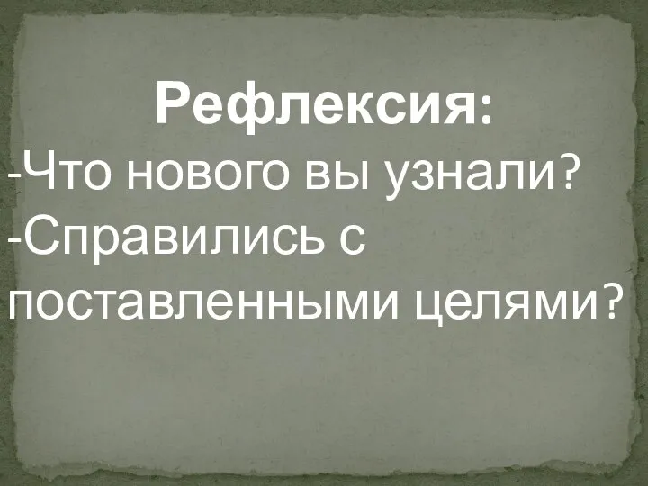 Рефлексия: -Что нового вы узнали? -Справились с поставленными целями?