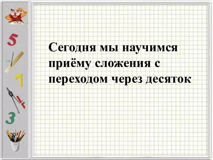 Сегодня мы научимся приёму сложения с переходом через десяток