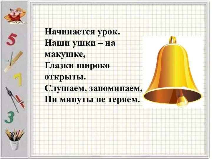 Начинается урок. Наши ушки – на макушке, Глазки широко открыты. Слушаем, запоминаем, Ни минуты не теряем.