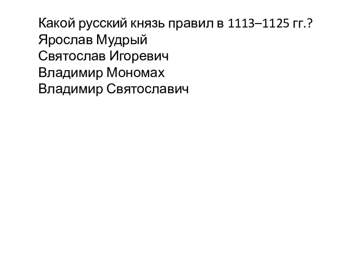 Какой русский князь правил в 1113–1125 гг.? Ярослав Мудрый Святослав Игоревич Владимир Мономах Владимир Святославич