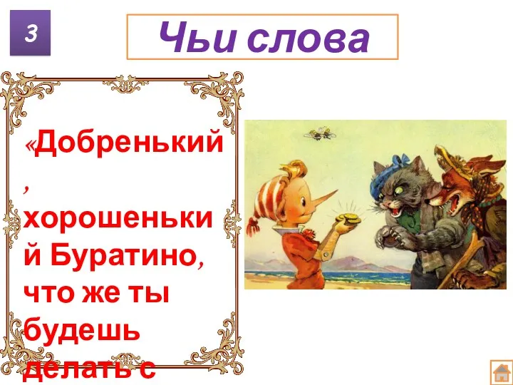 3 Чьи слова «Добренький, хорошенький Буратино, что же ты будешь делать с этими деньгами?»